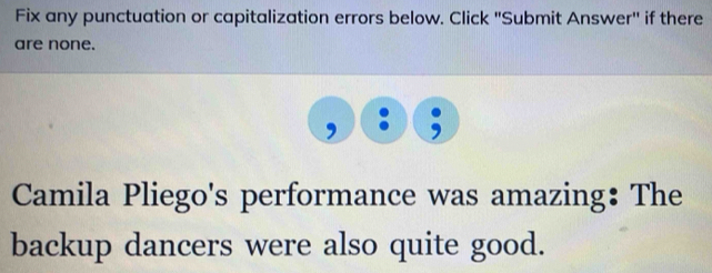 Fix any punctuation or capitalization errors below. Click "Submit Answer" if there 
are none. 
Camila Pliego's performance was amazing: The 
backup dancers were also quite good.