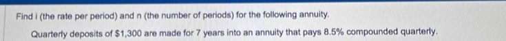Find i (the rate per period) and n (the number of periods) for the following annuity. 
Quarterly deposits of $1,300 are made for 7 years into an annuity that pays 8.5% compounded quarterly.