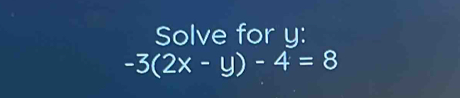 Solve for y :
-3(2x-y)-4=8