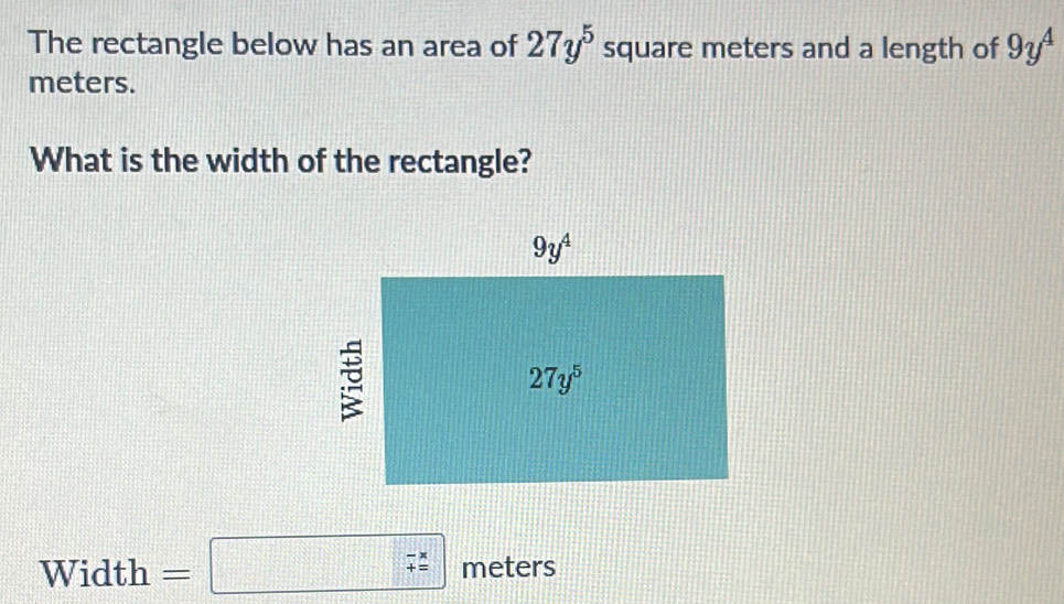 The rectangle below has an area of 27y^5 square meters and a length of 9y^4
meters.
What is the width of the rectangle?
Width =□ (_+)^(-*) meters