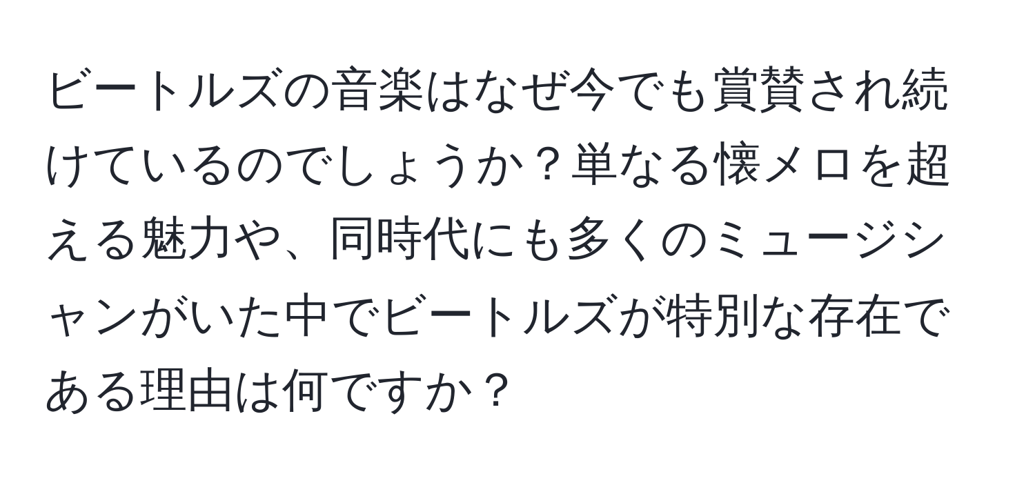 ビートルズの音楽はなぜ今でも賞賛され続けているのでしょうか？単なる懐メロを超える魅力や、同時代にも多くのミュージシャンがいた中でビートルズが特別な存在である理由は何ですか？