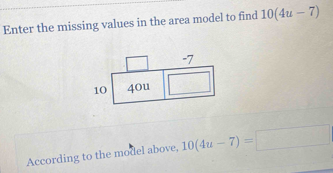 Enter the missing values in the area model to find 10(4u-7)
According to the model above, 10(4u-7)=□