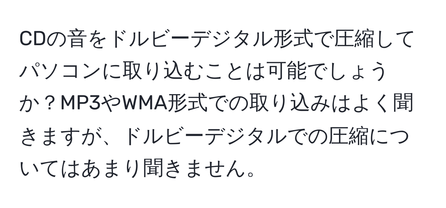 CDの音をドルビーデジタル形式で圧縮してパソコンに取り込むことは可能でしょうか？MP3やWMA形式での取り込みはよく聞きますが、ドルビーデジタルでの圧縮についてはあまり聞きません。