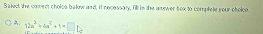 Select the correct choice below and, if necessary, fill in the answer box to complete your choice. 
A. 12a^3+4a^2+1=□