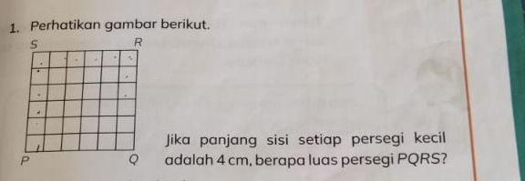 Perhatikan gambar berikut. 
Jika panjang sisi setiap persegi kecil 
adalah 4 cm, berapa luas persegi PQRS?