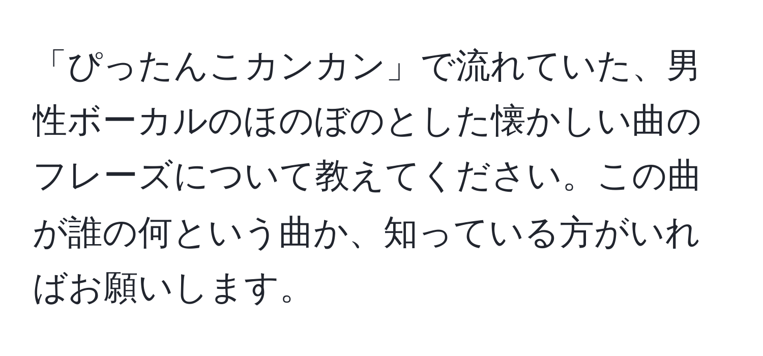 「ぴったんこカンカン」で流れていた、男性ボーカルのほのぼのとした懐かしい曲のフレーズについて教えてください。この曲が誰の何という曲か、知っている方がいればお願いします。