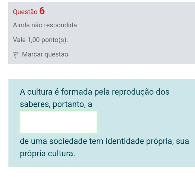 Ainda não respondida 
Vale 1,00 ponto(s). 
Marcar questão 
A cultura é formada pela reprodução dos 
saberes, portanto, a 
de uma sociedade tem identidade própria, sua 
própria cultura.