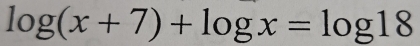 log (x+7)+log x=log 18