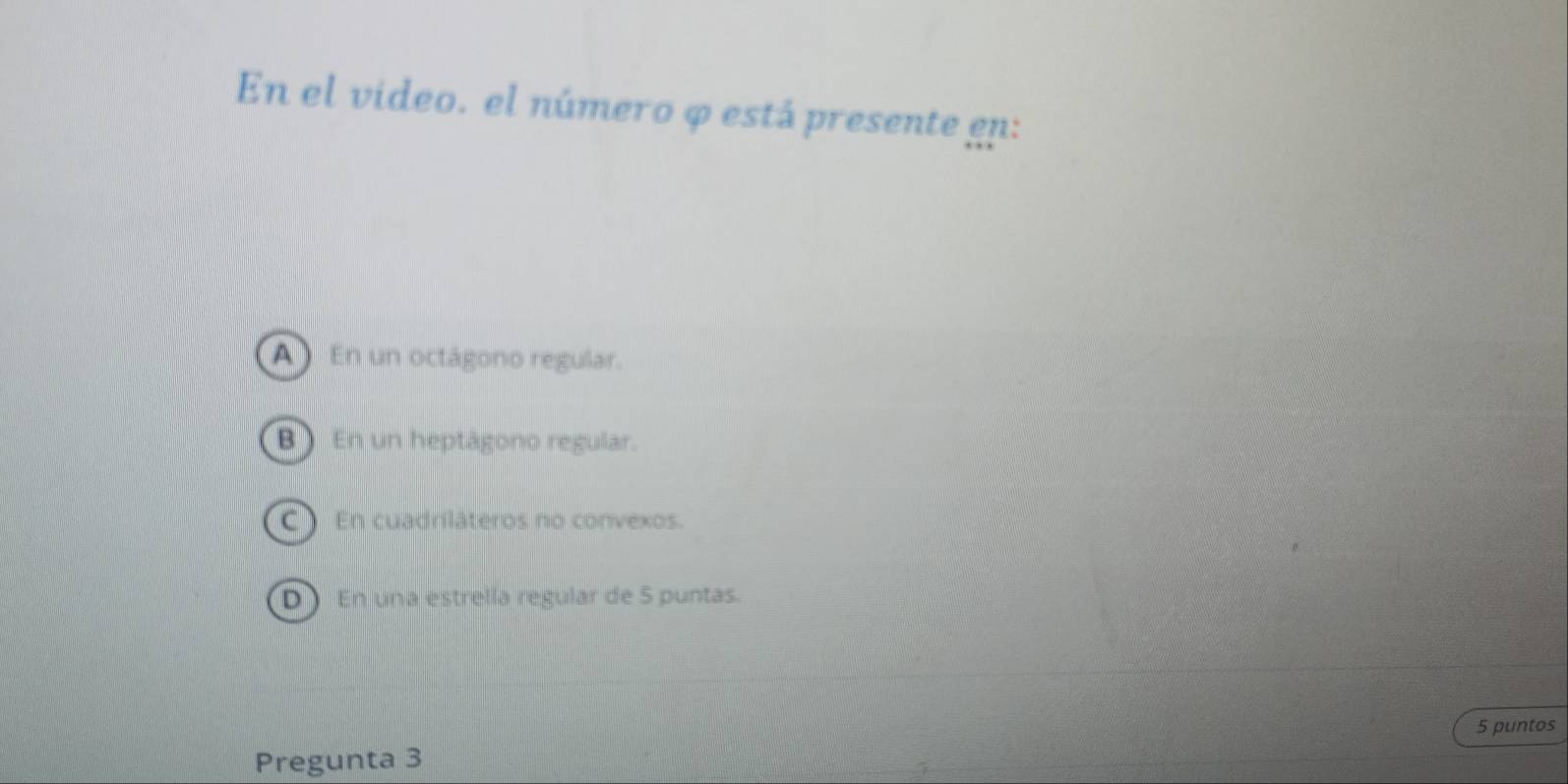 En el video. el número φ está presente gp:
A En un octágono regular.
B ) En un heptágono regular.
C En cuadriláteros no convexos.
D ) En una estrella regular de 5 puntas.
5 puntos
Pregunta 3