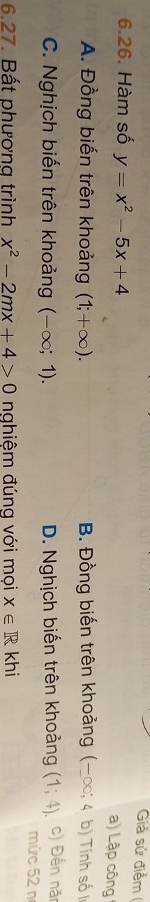 Giả sử điểm (
6.26. Hàm số y=x^2-5x+4
a) Lập công
A. Đồng biến trên khoảng (1;+∈fty ). B. Đồng biến trên khoảng ( -∈fty ;4 b) Tính số l
C. Nghịch biến trên khoảng (-∈fty ;1). D. Nghịch biến trên khoảng (1;4). c) Đến năr
mức 52 nº
6.27. Bất phương trình x^2-2mx+4>0 nghiệm đúng với mọi X∈ R khi