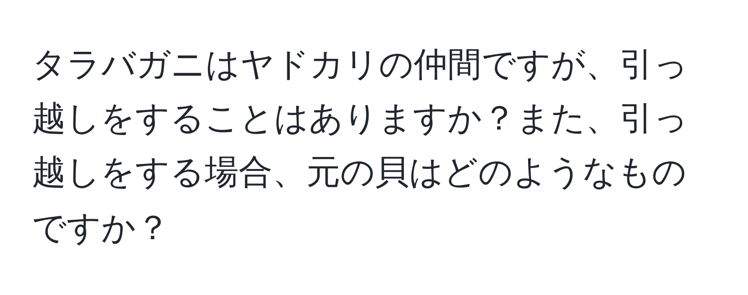 タラバガニはヤドカリの仲間ですが、引っ越しをすることはありますか？また、引っ越しをする場合、元の貝はどのようなものですか？