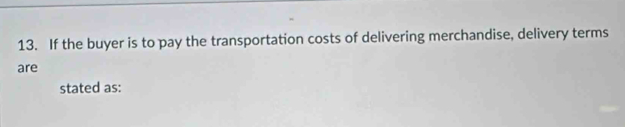 If the buyer is to pay the transportation costs of delivering merchandise, delivery terms 
are 
stated as: