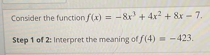 Consider the function f(x)=-8x^3+4x^2+8x-7. 
Step 1 of 2: Interpret the meaning of f(4)=-423.