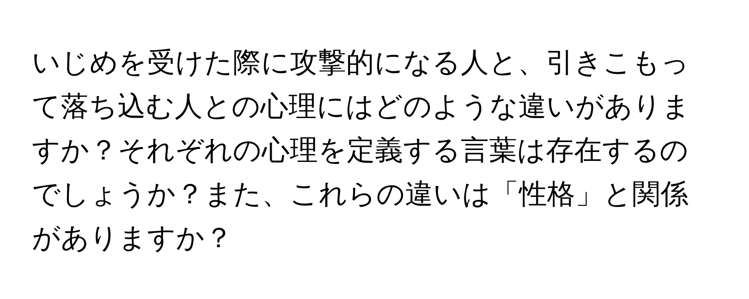 いじめを受けた際に攻撃的になる人と、引きこもって落ち込む人との心理にはどのような違いがありますか？それぞれの心理を定義する言葉は存在するのでしょうか？また、これらの違いは「性格」と関係がありますか？