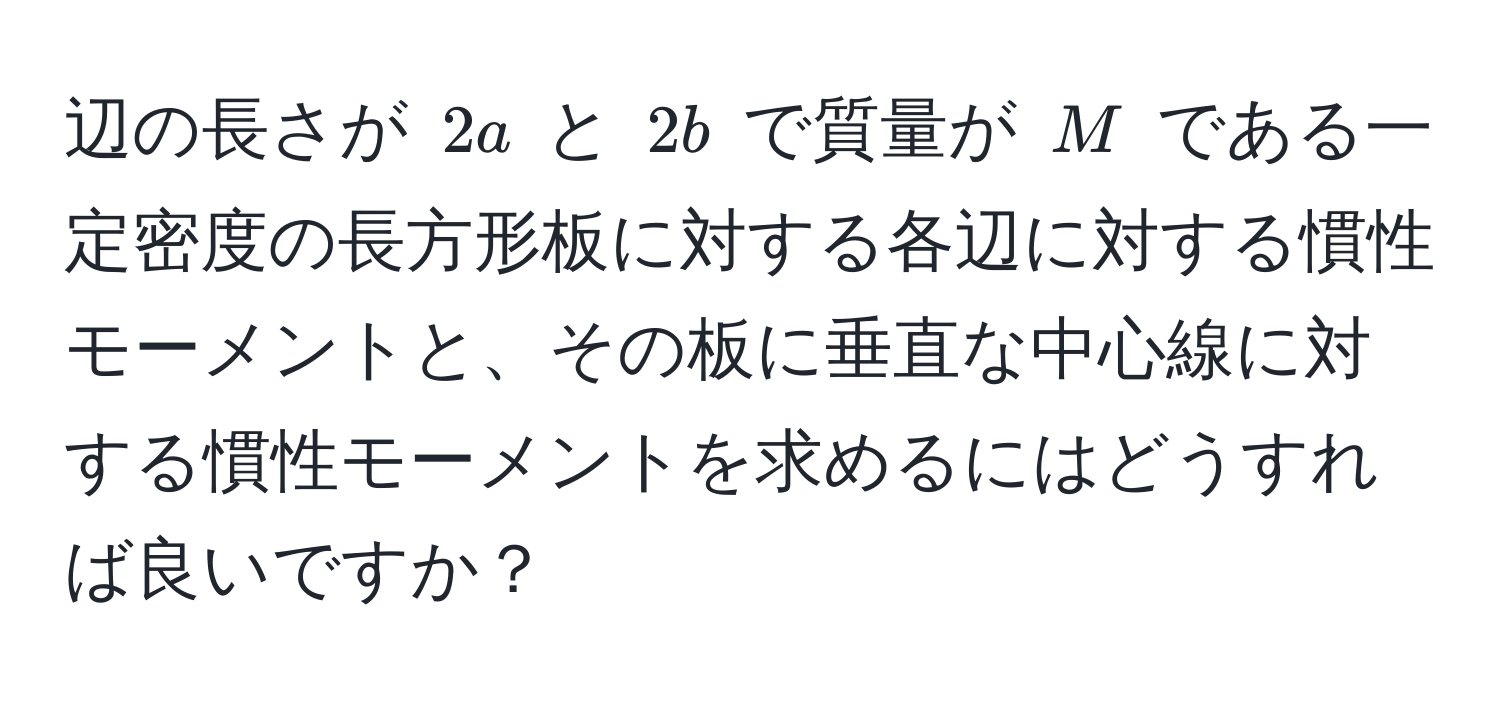 辺の長さが $2a$ と $2b$ で質量が $M$ である一定密度の長方形板に対する各辺に対する慣性モーメントと、その板に垂直な中心線に対する慣性モーメントを求めるにはどうすれば良いですか？