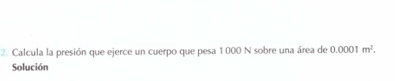 Calcula la presión que ejerce un cuerpo que pesa 1 000 N sobre una área de 0.0001m^2. 
Solución