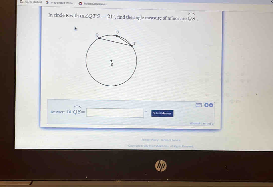 OCPS Student G Image result for bur . Student Assessment 
In circle R with m∠ QTS=21° , find the angle measure of minor arc overline QS. 
Answer: mwidehat QS=□° Submit Answer 
attempt 1 out of 2 
Prívace Policy Turms of Seévice 
Copyraght & 2022 DulcaMatt.nom Mi Rights Remrved.