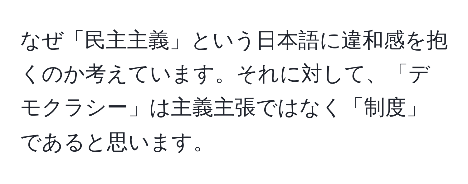 なぜ「民主主義」という日本語に違和感を抱くのか考えています。それに対して、「デモクラシー」は主義主張ではなく「制度」であると思います。