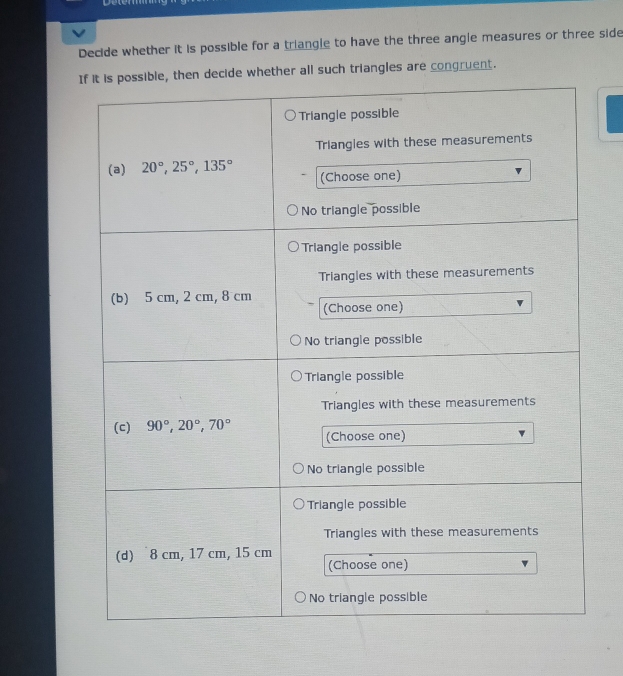Decide whether it is possible for a triangle to have the three angle measures or three side
r all such triangles are congruent.