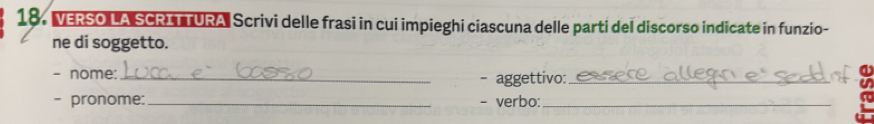 VERSO LA SCRITTURA Scrivi delle frasi in cui impieghi ciascuna delle parti del discorso indicate in funzio- 
ne di soggetto. 
- nome: _aggettivo:_ 
a 
- pronome: _- verbo:_