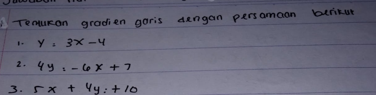 Temukan gradien garis dengan persamaan berikur
1. y=3x-4
2. 4y=-6x+7
3. 5x+4y=+10