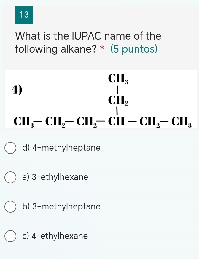 What is the IUPAC name of the
following alkane? * (5 puntos)
beginarrayr 4)CH_3 CH_5-CH_2-CH_2-CH-CH_2-CH_3endarray
d) 4 -methylheptane
a) 3 -ethylhexane
b) 3 -methylheptane
c) 4 -ethylhexane