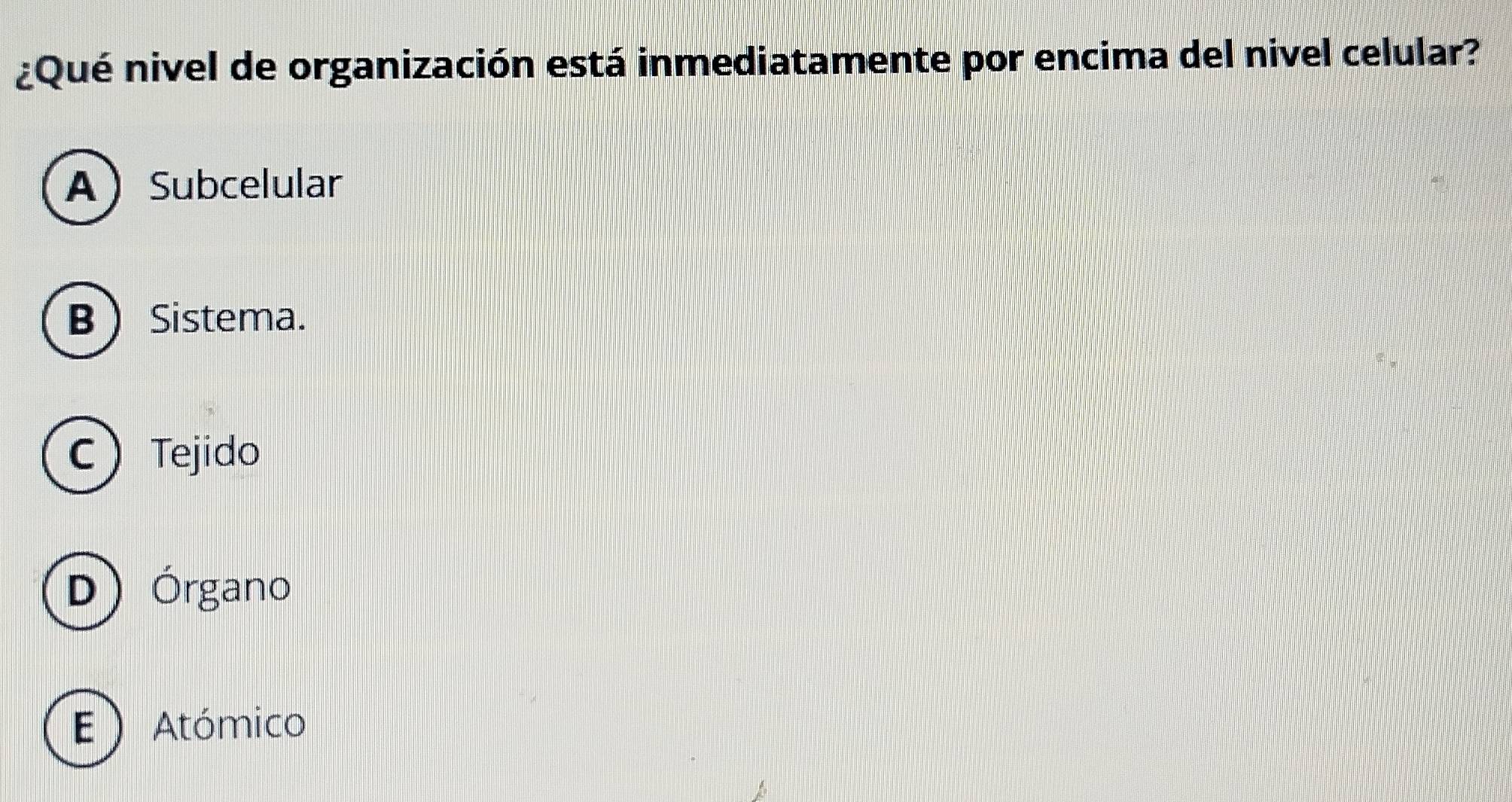 ¿Qué nivel de organización está inmediatamente por encima del nivel celular?
ASubcelular
B  Sistema.
C Tejido
D) Órgano
E  Atómico