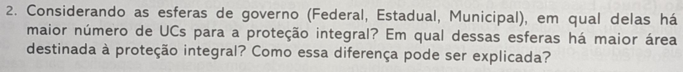 Considerando as esferas de governo (Federal, Estadual, Municipal), em qual delas há 
maior número de UCs para a proteção integral? Em qual dessas esferas há maior área 
destinada à proteção integral? Como essa diferença pode ser explicada?