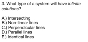 What type of a system will have infinite
solutions?
A.) Intersecting
B.) Non-linear lines
C.) Perpendicular lines
D.) Parallel lines
E.) Identical lines