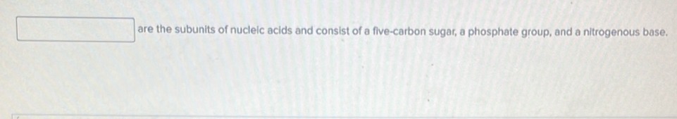 are the subunits of nucleic acids and consist of a five-carbon sugar, a phosphate group, and a nitrogenous base.