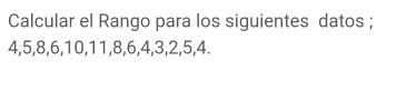 Calcular el Rango para los siguientes datos ;
4, 5, 8, 6, 10, 11, 8, 6, 4, 3, 2, 5, 4.