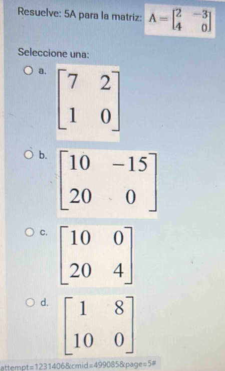 Resuelve: 5A para la matriz: A=beginbmatrix 2&-3 4&0endbmatrix
Seleccione una:
a.
b.
C.
d. 
attemp =12314068tcm d =499085 &page =5#