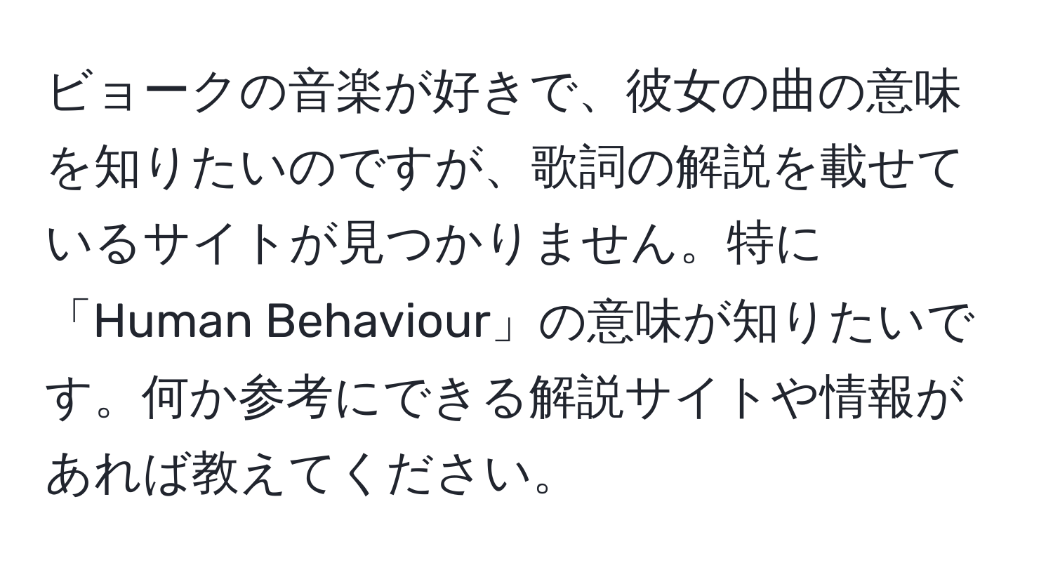 ビョークの音楽が好きで、彼女の曲の意味を知りたいのですが、歌詞の解説を載せているサイトが見つかりません。特に「Human Behaviour」の意味が知りたいです。何か参考にできる解説サイトや情報があれば教えてください。