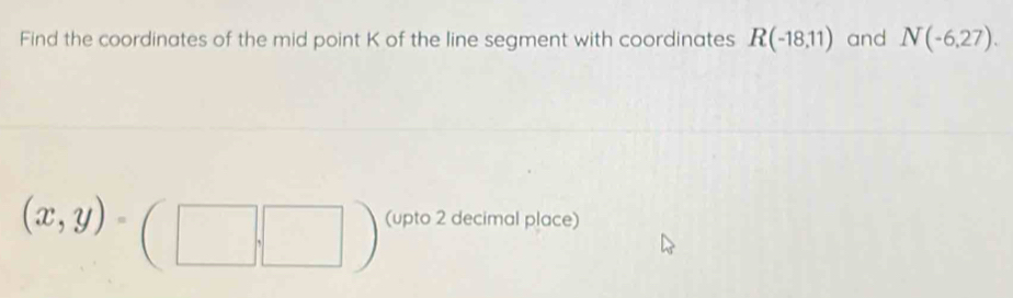 Find the coordinates of the mid point K of the line segment with coordinates R(-18,11) and N(-6,27).
(x,y)=(□ ,□ ) (upto 2 decimal place)