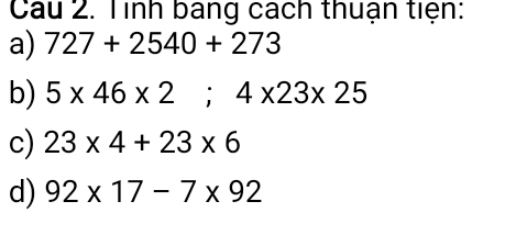 Cau 2. Tình bang cách thuận tiện:
a) 727+2540+273
b) 5* 46* 2; 4* 23* 25
c) 23* 4+23* 6
d) 92* 17-7* 92