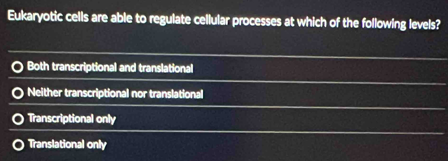 Eukaryotic cells are able to regulate cellular processes at which of the following levels?
Both transcriptional and translational
Neither transcriptional nor translational
Transcriptional only
Translational only