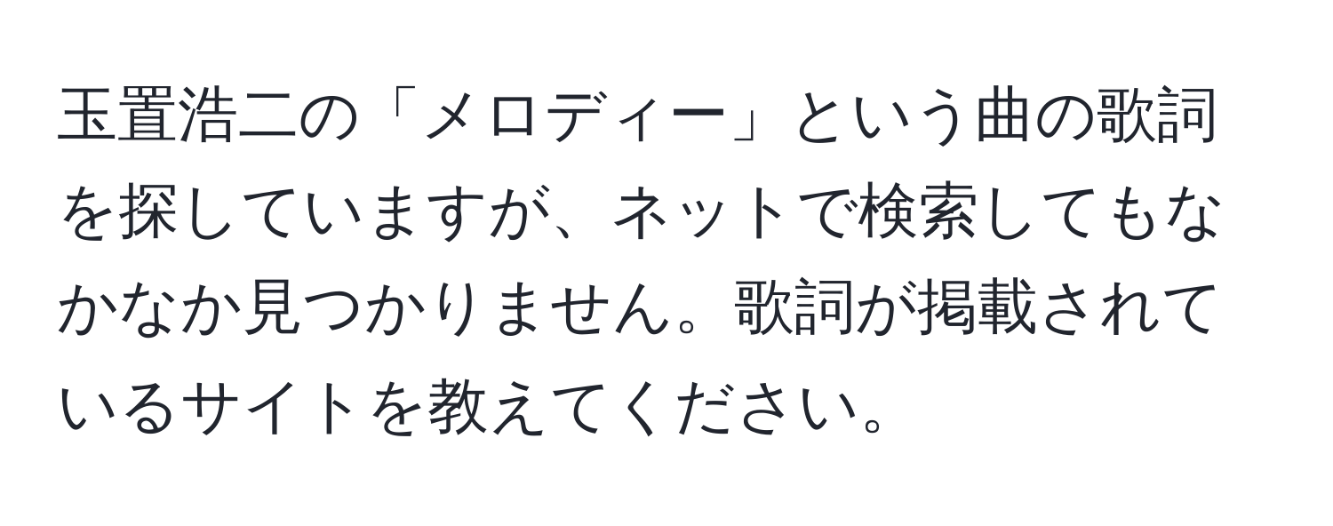 玉置浩二の「メロディー」という曲の歌詞を探していますが、ネットで検索してもなかなか見つかりません。歌詞が掲載されているサイトを教えてください。