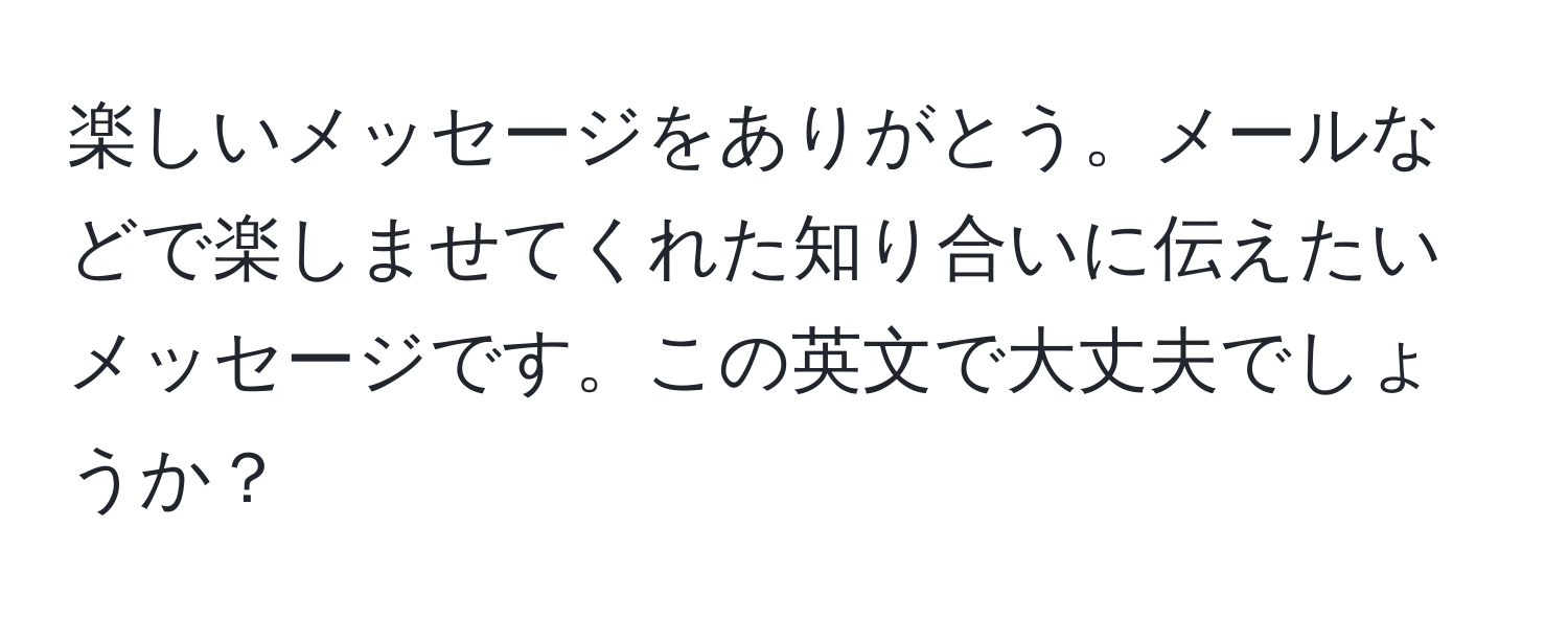 楽しいメッセージをありがとう。メールなどで楽しませてくれた知り合いに伝えたいメッセージです。この英文で大丈夫でしょうか？