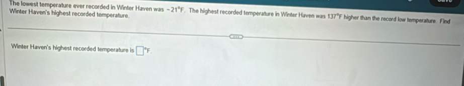 The lowest temperature ever recorded in Winter Haven was -21°F The highest recorded temperature in Winter Haven was 137°F higher than the record low temperature. Find 
Winter Haven's highest recorded temperature. 
Winter Haven's highest recorded temperature is □°F