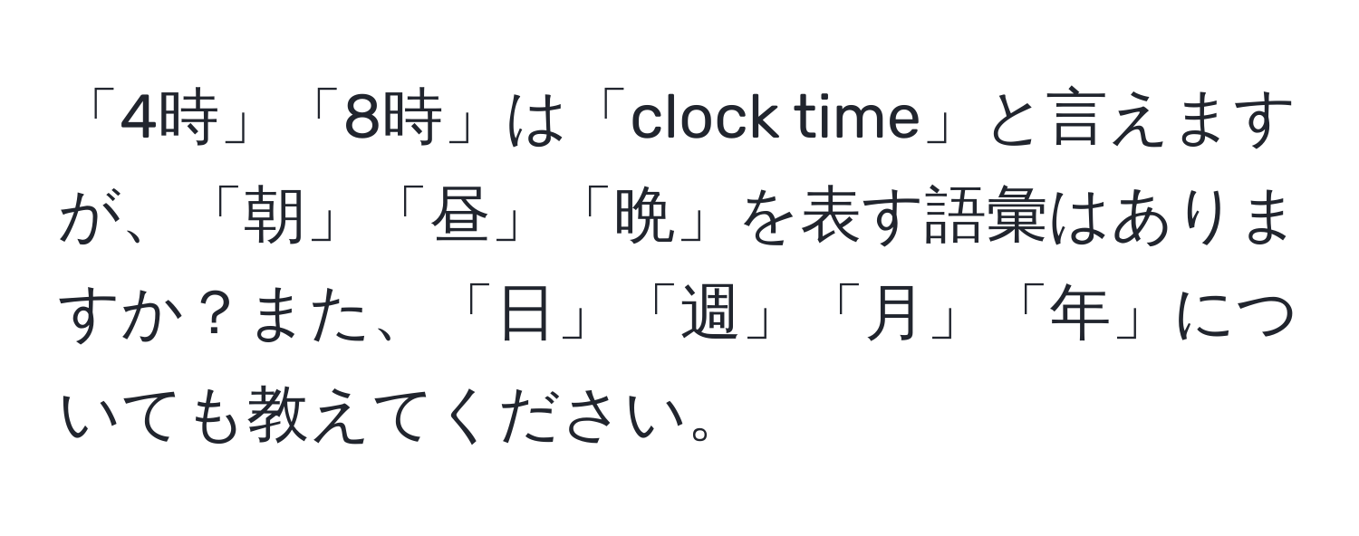 「4時」「8時」は「clock time」と言えますが、「朝」「昼」「晩」を表す語彙はありますか？また、「日」「週」「月」「年」についても教えてください。