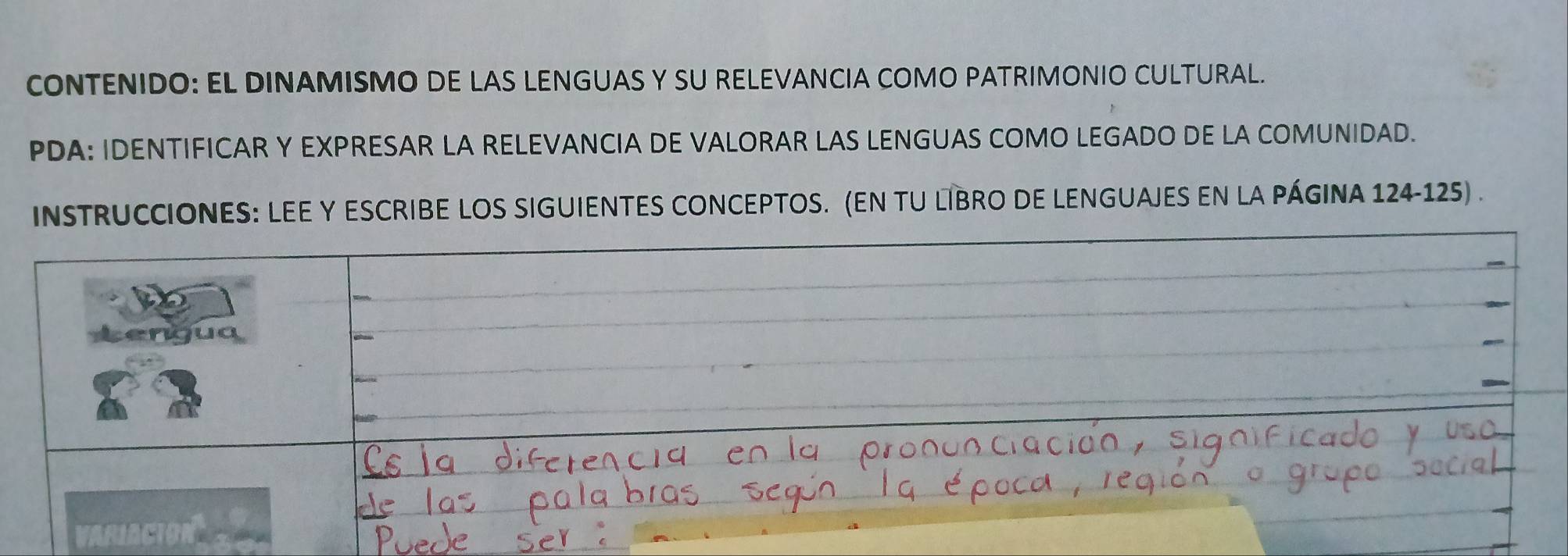 CONTENIDO: EL DINAMISMO DE LAS LENGUAS Y SU RELEVANCIA COMO PATRIMONIO CULTURAL. 
PDA: IDENTIFICAR Y EXPRESAR LA RELEVANCIA DE VALORAR LAS LENGUAS COMO LEGADO DE LA COMUNIDAD. 
INSTRUCCIONES: LEE Y ESCRIBE LOS SIGUIENTES CONCEPTOS. (EN TU LIBRO DE LENGUAJES EN LA PÁGINA 124-125) . 
to 
Lengua