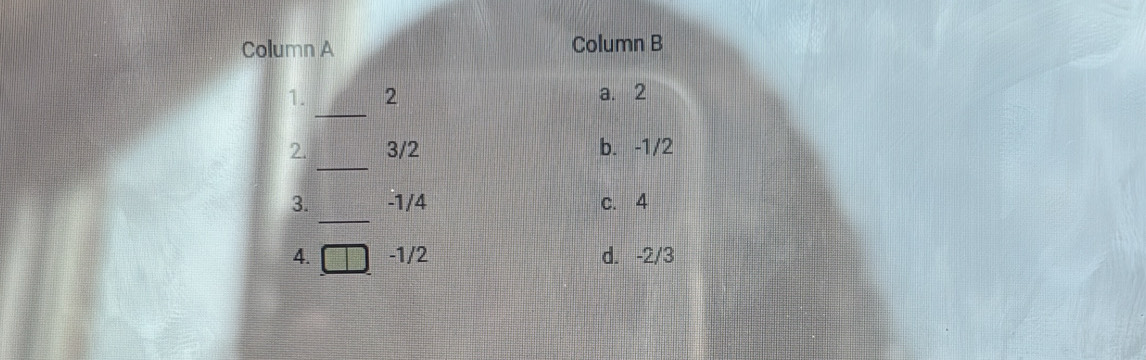 Column A Column B
_
1. 2 a. 2
_
2. 3/2 b. -1/2
_
3. -1/4 c. 4
4. -1/2 d. -2/3