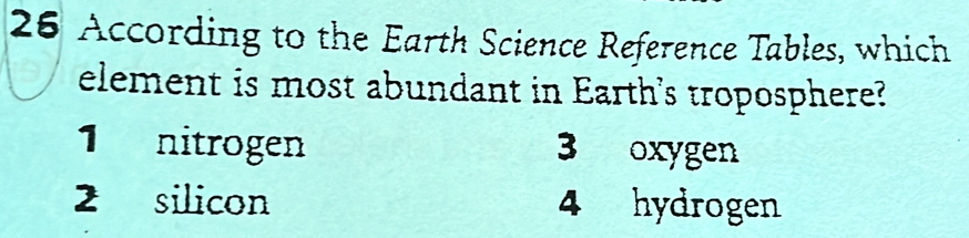 According to the Earth Science Reference Tables, which
element is most abundant in Earth's troposphere?
1 nitrogen 3 oxygen
2 silicon 4 hydrogen