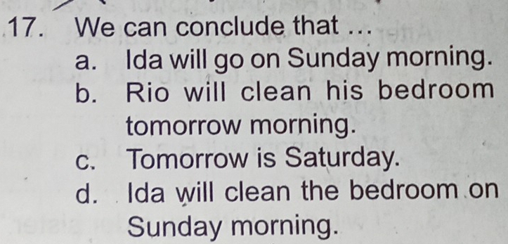 We can conclude that ...
a. Ida will go on Sunday morning.
b. Rio will clean his bedroom
tomorrow morning.
c. Tomorrow is Saturday.
d. Ida will clean the bedroom on
Sunday morning.