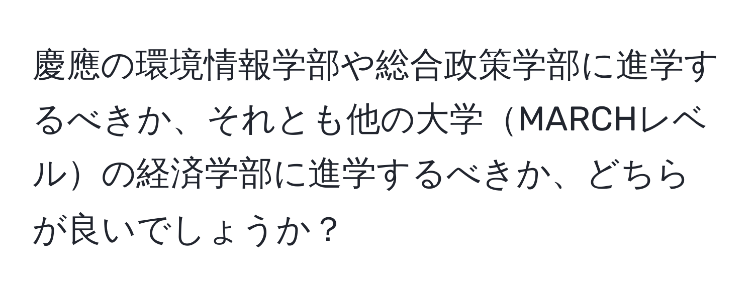 慶應の環境情報学部や総合政策学部に進学するべきか、それとも他の大学MARCHレベルの経済学部に進学するべきか、どちらが良いでしょうか？