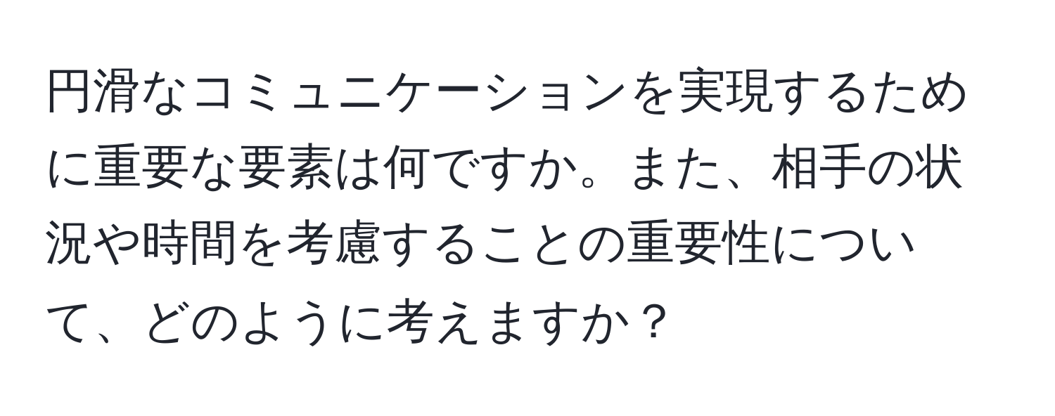 円滑なコミュニケーションを実現するために重要な要素は何ですか。また、相手の状況や時間を考慮することの重要性について、どのように考えますか？