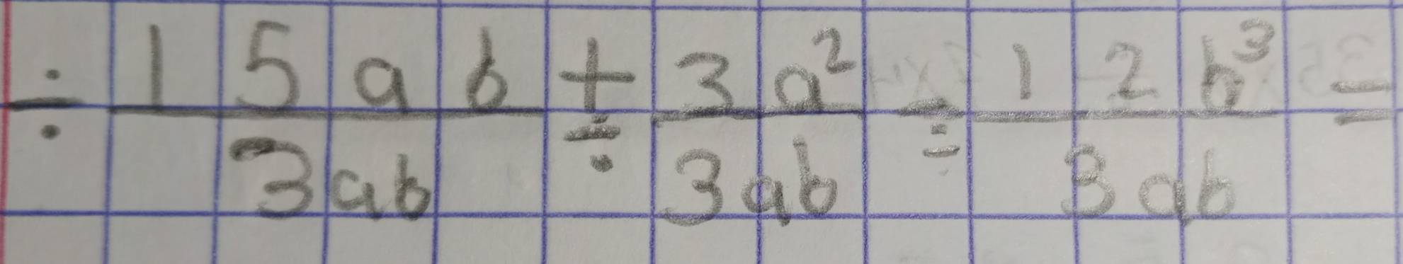 /  15ab/3ab /  3a^2/3ab = 1/3  2b^3/ab =