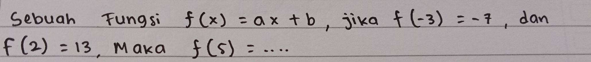 Sebuah Fungsi f(x)=ax+b , jika f(-3)=-7 , dan
f(2)=13 Maka f(5)=·s