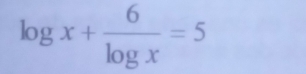 log x+ 6/log x =5