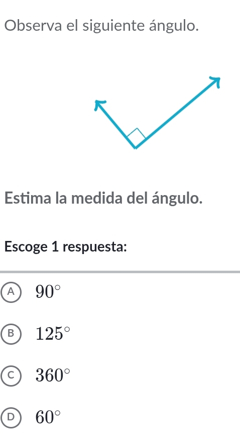 Observa el siguiente ángulo.
Estima la medida del ángulo.
Escoge 1 respuesta:
A 90°
B 125°
C 360°
D 60°